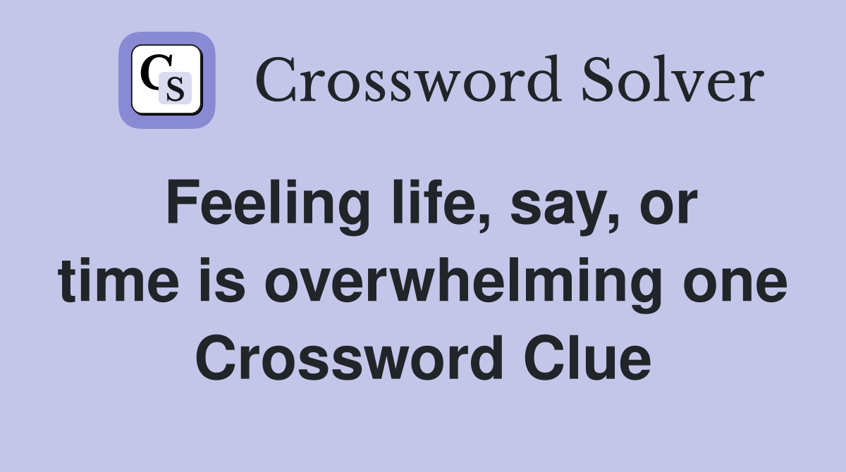 Feeling life, say, or time is overwhelming one Crossword Clue Answers
